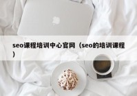 seo课程培训中心官网（seo的培训课程）