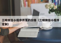 三明微信小程序开发的价格（三明微信小程序定制）