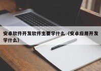 安卓软件开发软件主要学什么（安卓应用开发学什么）