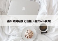 嘉兴做网站优化价格（嘉兴seo收费）