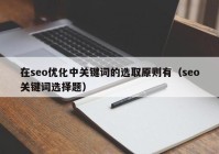 在seo优化中关键词的选取原则有（seo关键词选择题）