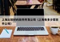 上海比较好的软件开发公司（上海有多少家软件公司）