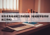 软件开发培训班工作好找吗（培训班学软件好找工作吗）