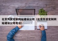 北京外贸定制网站建设公司（北京外贸定制网站建设公司电话）