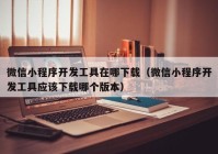 微信小程序开发工具在哪下载（微信小程序开发工具应该下载哪个版本）