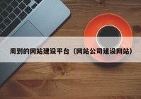 周到的网站建设平台（网站公司建设网站）