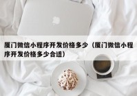 厦门微信小程序开发价格多少（厦门微信小程序开发价格多少合适）