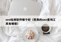 seo检测软件哪个好（常用的seo查询工具有哪些）