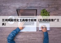 兰州网站优化工具哪个好用（兰州网络推广工具）