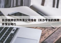 长沙棋牌软件开发公司排名（长沙专业的棋牌开发公司?）