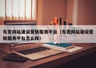 东莞网站建设营销服务平台（东莞网站建设营销服务平台怎么样）