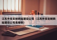 江苏外贸定制网站建设公司（江苏外贸定制网站建设公司有哪些）