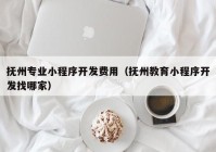 抚州专业小程序开发费用（抚州教育小程序开发找哪家）