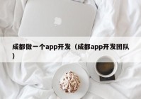 成都做一个app开发（成都app开发团队）