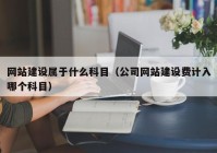 网站建设属于什么科目（公司网站建设费计入哪个科目）