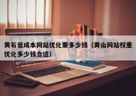 黄石低成本网站优化要多少钱（黄山网站权重优化多少钱合适）