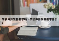 学软件开发都要学吗（学软件开发需要学什么）