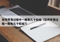 软件开发过程中一般有几个阶段（软件开发过程一般有几个阶段?）