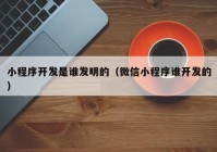 小程序开发是谁发明的（微信小程序谁开发的）