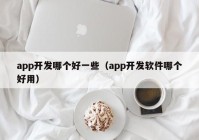 app开发哪个好一些（app开发软件哪个好用）