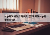 app开发制作公司收费（公司开发app需要多少钱）