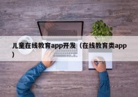 儿童在线教育app开发（在线教育类app）