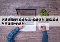 网站建设网页设计和切片设计区别（网站设计与网页设计的区别）