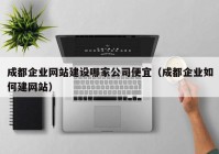 成都企业网站建设哪家公司便宜（成都企业如何建网站）