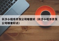 长沙小程序开发公司哪里好（长沙小程序开发公司哪里好点）