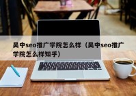 吴中seo推广学院怎么样（吴中seo推广学院怎么样知乎）