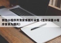 微信小程序开发背景图片设置（怎样设置小程序背景为图片）