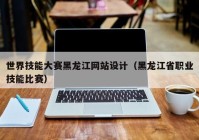 世界技能大赛黑龙江网站设计（黑龙江省职业技能比赛）