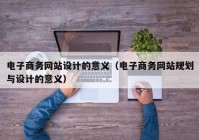 电子商务网站设计的意义（电子商务网站规划与设计的意义）