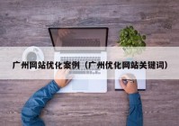 广州网站优化案例（广州优化网站关键词）