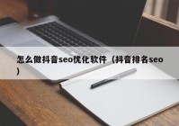 怎么做抖音seo优化软件（抖音排名seo）