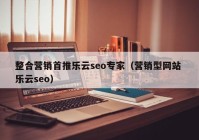 整合营销首推乐云seo专家（营销型网站 乐云seo）