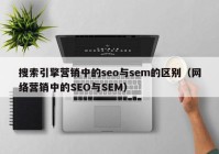 搜索引擎营销中的seo与sem的区别（网络营销中的SEO与SEM）