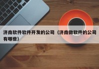 济南软件软件开发的公司（济南做软件的公司有哪些）