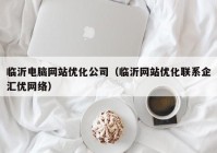 临沂电脑网站优化公司（临沂网站优化联系企汇优网络）