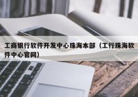 工商银行软件开发中心珠海本部（工行珠海软件中心官网）