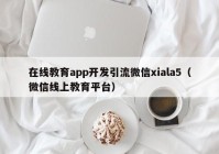 在线教育app开发引流微信xiala5（微信线上教育平台）