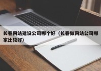 长春网站建设公司哪个好（长春做网站公司哪家比较好）