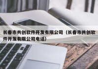 长春市共创软件开发有限公司（长春市共创软件开发有限公司电话）