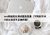 seo网站优化测试题及答案（下列关于SEO优化说法不正确的是）