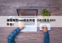 建筑模型seo优化外包（SEO优化SEO外包）