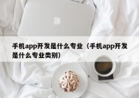 手机app开发是什么专业（手机app开发是什么专业类别）