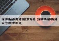 深圳精品网站建设比较好的（深圳精品网站建设比较好的公司）