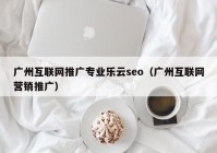 广州互联网推广专业乐云seo（广州互联网营销推广）