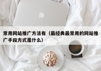 常用网站推广方法有（最经典最常用的网站推广手段方式是什么）