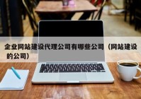 企业网站建设代理公司有哪些公司（网站建设 的公司）